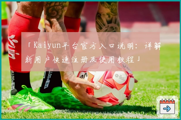 「Kaiyun平台官方入口说明：详解新用户快速注册及使用教程」