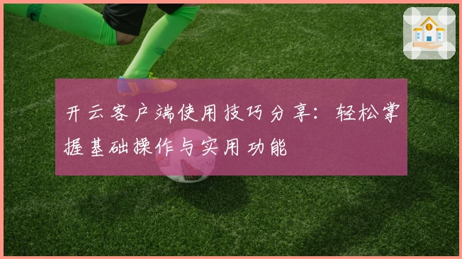 开云客户端使用技巧分享：轻松掌握基础操作与实用功能