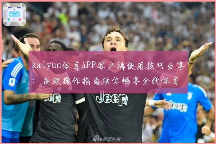 kaiyun体育APP客户端使用技巧分享：高效操作指南助你畅享全新体育赛事体验