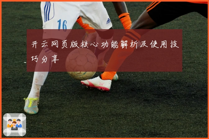 开云网页版核心功能解析及使用技巧分享