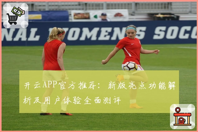 开云APP官方推荐：新版亮点功能解析及用户体验全面测评