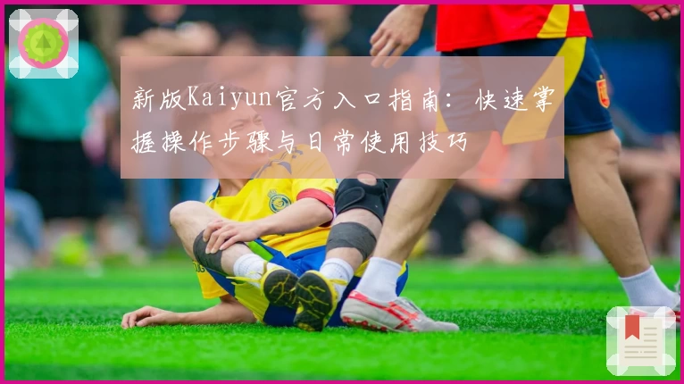 新版Kaiyun官方入口指南：快速掌握操作步骤与日常使用技巧