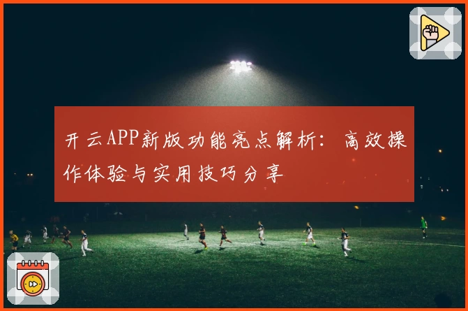 开云APP新版功能亮点解析：高效操作体验与实用技巧分享
