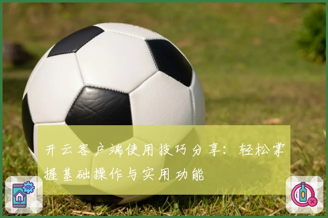 开云客户端使用技巧分享：轻松掌握基础操作与实用功能