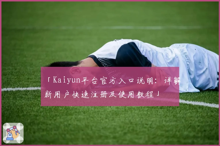 「Kaiyun平台官方入口说明：详解新用户快速注册及使用教程」