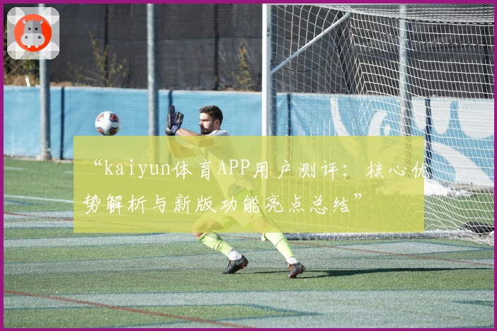 “kaiyun体育APP用户测评：核心优势解析与新版功能亮点总结”