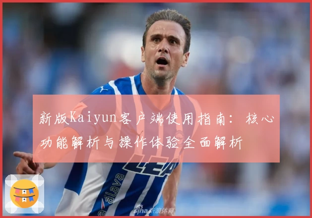 新版Kaiyun客户端使用指南：核心功能解析与操作体验全面解析