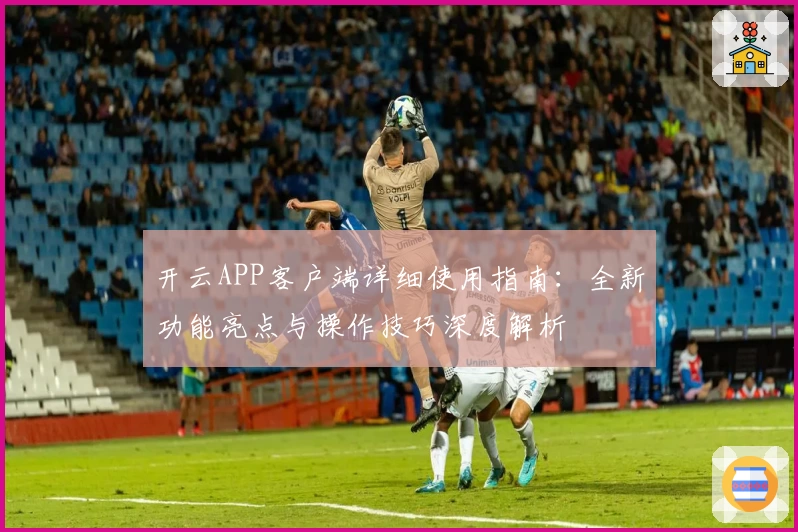 开云APP客户端详细使用指南：全新功能亮点与操作技巧深度解析