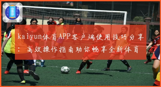 kaiyun体育APP客户端使用技巧分享：高效操作指南助你畅享全新体育赛事体验