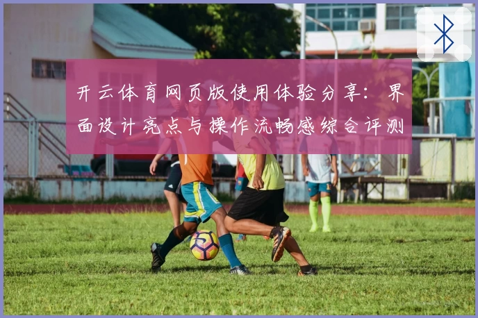 开云体育网页版使用体验分享：界面设计亮点与操作流畅感综合评测分析