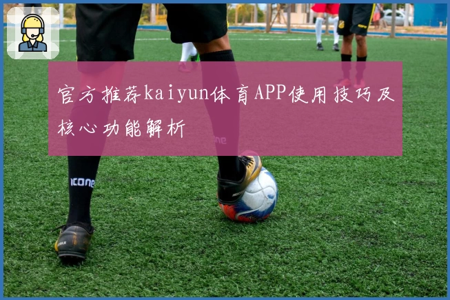 官方推荐kaiyun体育APP使用技巧及核心功能解析