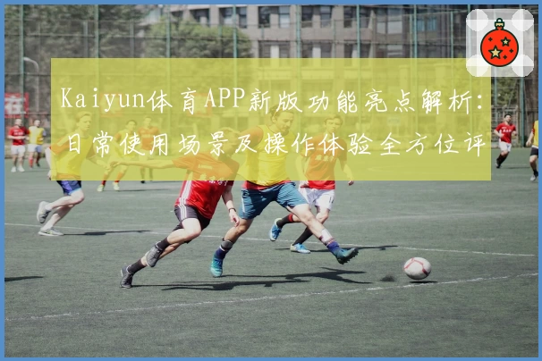 Kaiyun体育APP新版功能亮点解析：日常使用场景及操作体验全方位评测