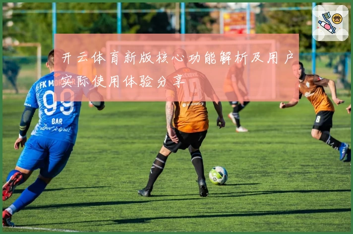 开云体育新版核心功能解析及用户实际使用体验分享