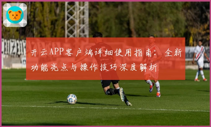 开云APP客户端详细使用指南：全新功能亮点与操作技巧深度解析