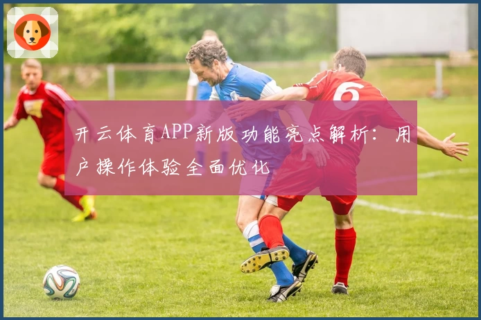 开云体育APP新版功能亮点解析：用户操作体验全面优化
