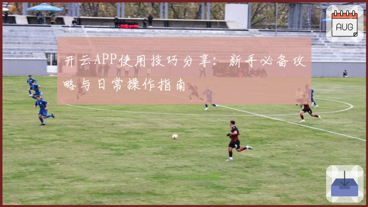 开云APP使用技巧分享：新手必备攻略与日常操作指南