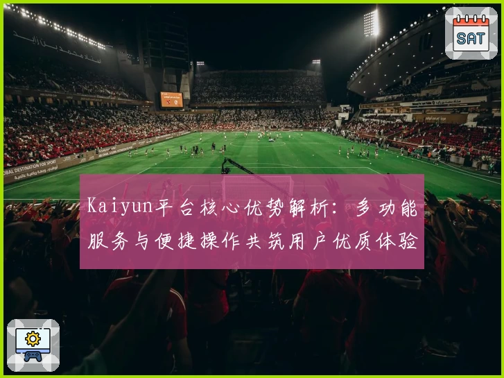 Kaiyun平台核心优势解析：多功能服务与便捷操作共筑用户优质体验