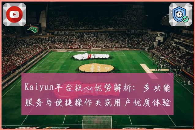 Kaiyun平台核心优势解析：多功能服务与便捷操作共筑用户优质体验
