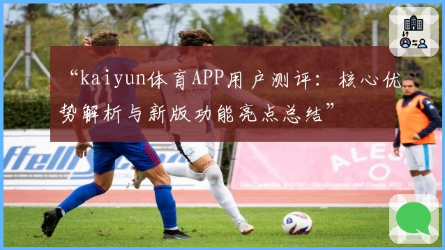 “kaiyun体育APP用户测评：核心优势解析与新版功能亮点总结”