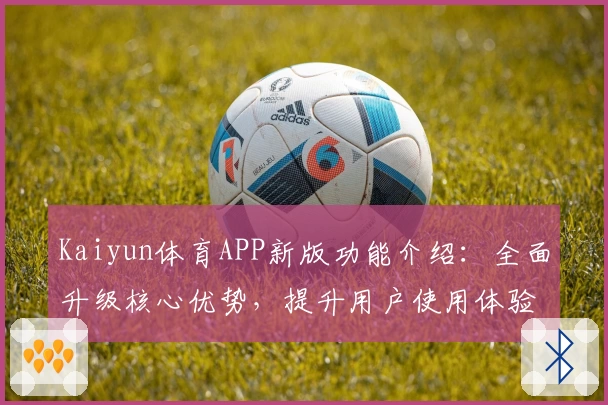 Kaiyun体育APP新版功能介绍：全面升级核心优势，提升用户使用体验